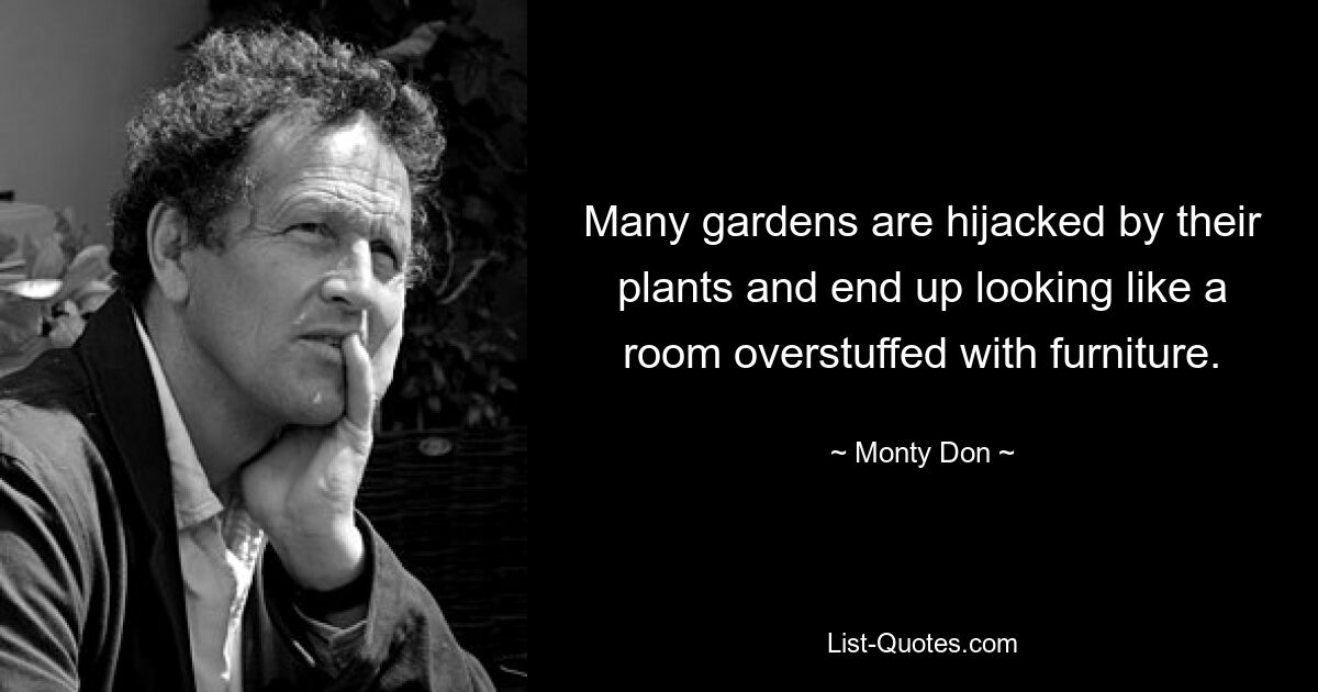 Many gardens are hijacked by their plants and end up looking like a room overstuffed with furniture. — © Monty Don