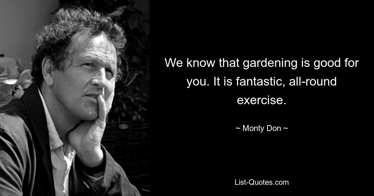 We know that gardening is good for you. It is fantastic, all-round exercise. — © Monty Don