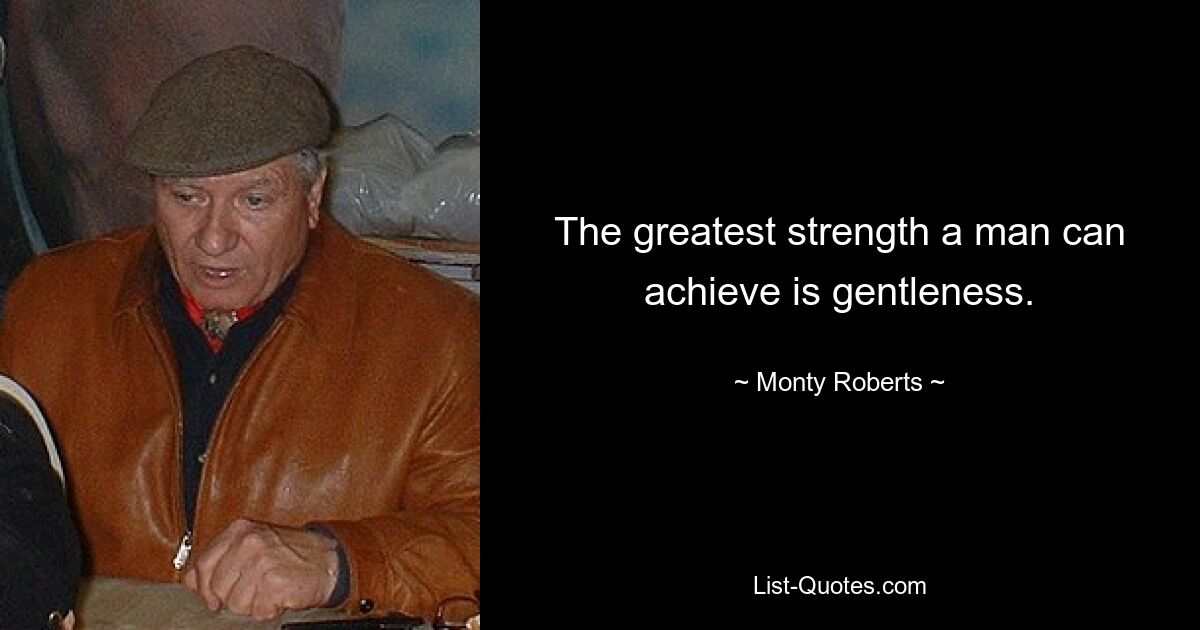 The greatest strength a man can achieve is gentleness. — © Monty Roberts