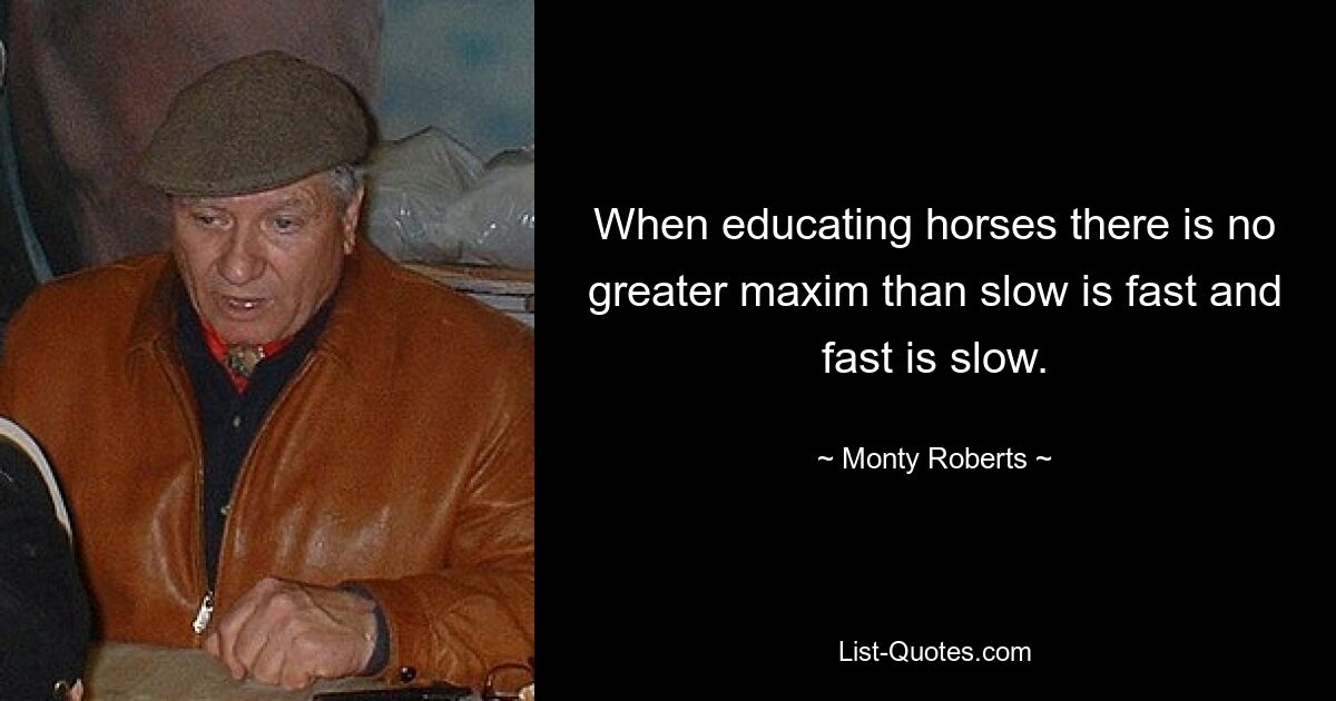 When educating horses there is no greater maxim than slow is fast and fast is slow. — © Monty Roberts