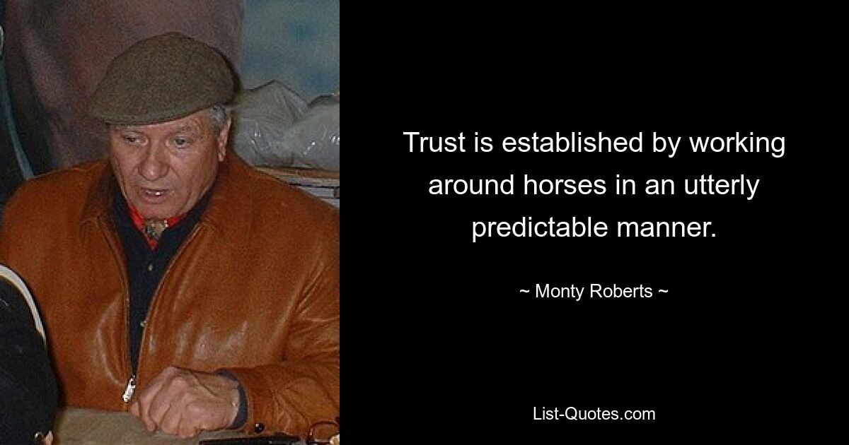 Trust is established by working around horses in an utterly predictable manner. — © Monty Roberts