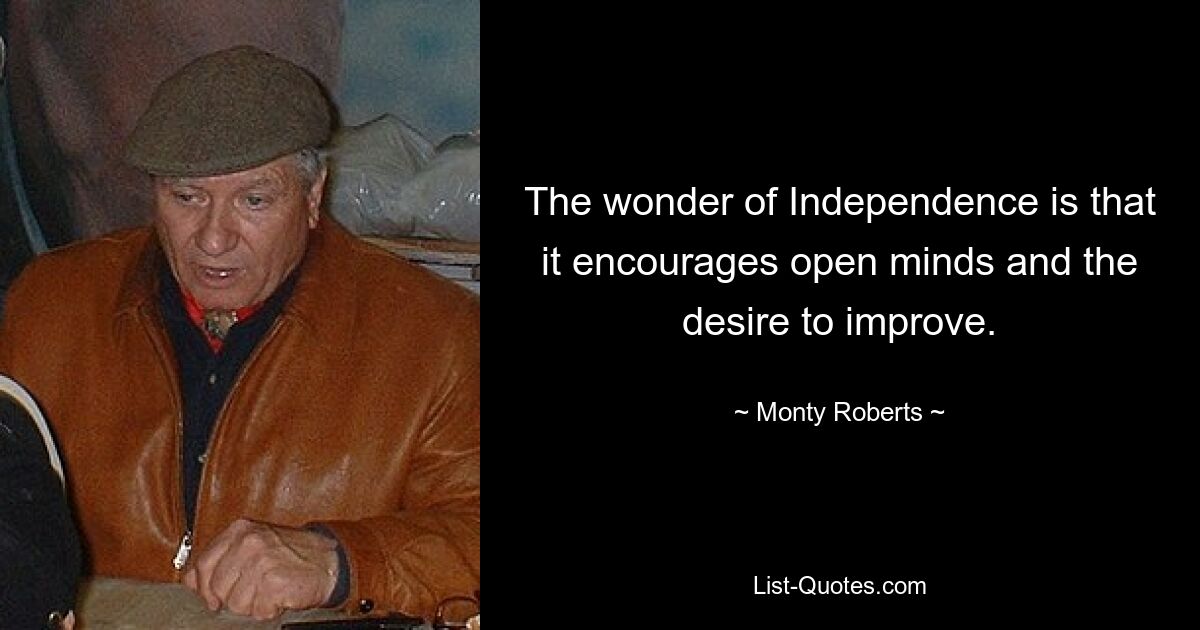 The wonder of Independence is that it encourages open minds and the desire to improve. — © Monty Roberts