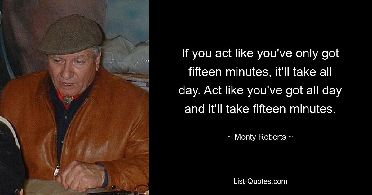 If you act like you've only got fifteen minutes, it'll take all day. Act like you've got all day and it'll take fifteen minutes. — © Monty Roberts