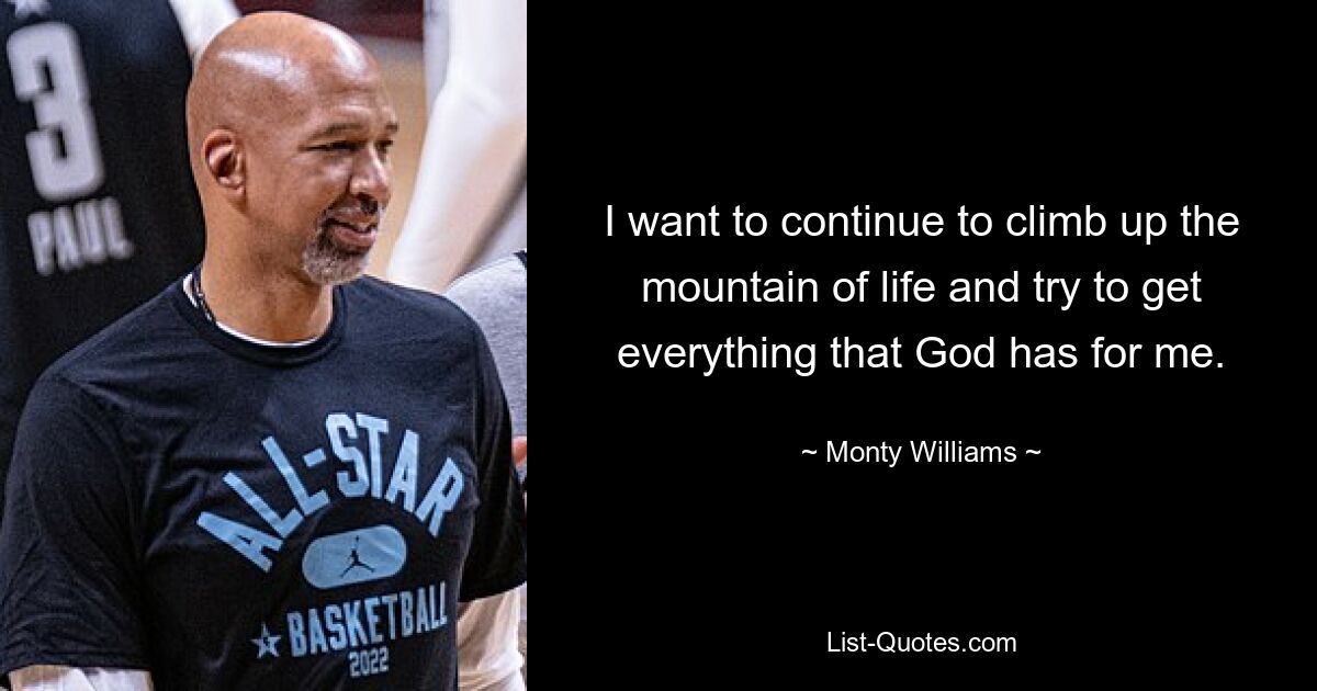 I want to continue to climb up the mountain of life and try to get everything that God has for me. — © Monty Williams