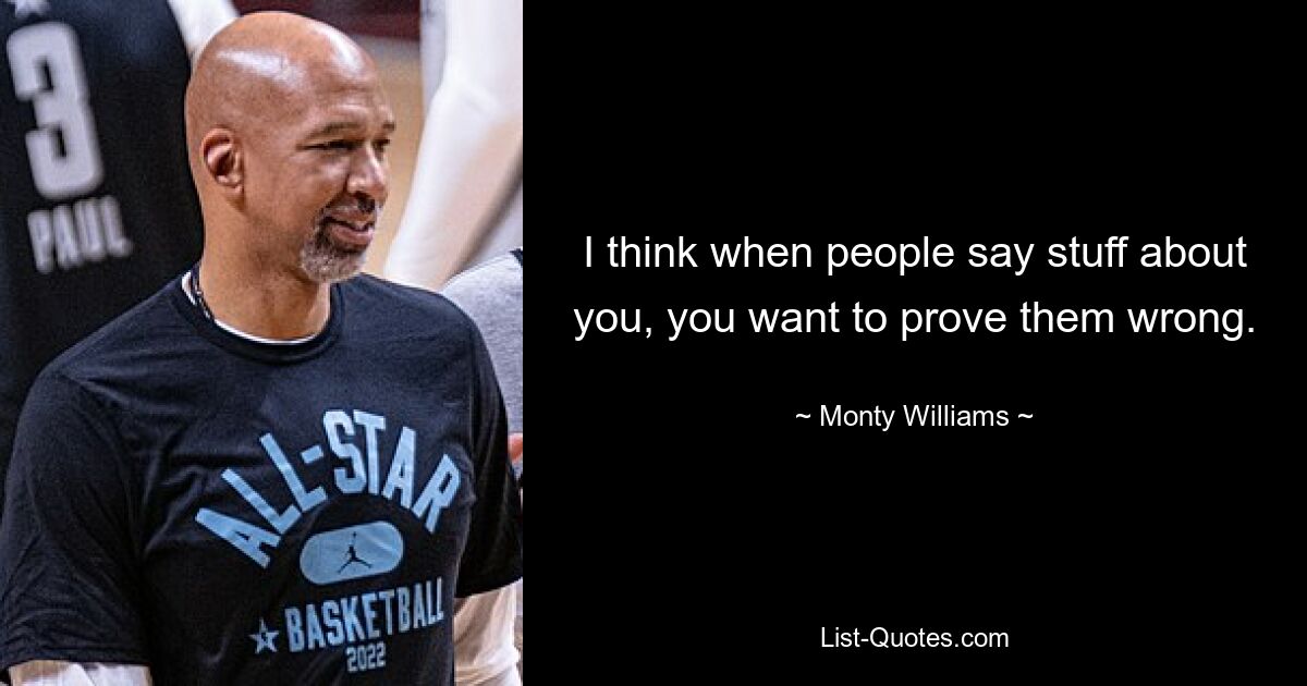 I think when people say stuff about you, you want to prove them wrong. — © Monty Williams