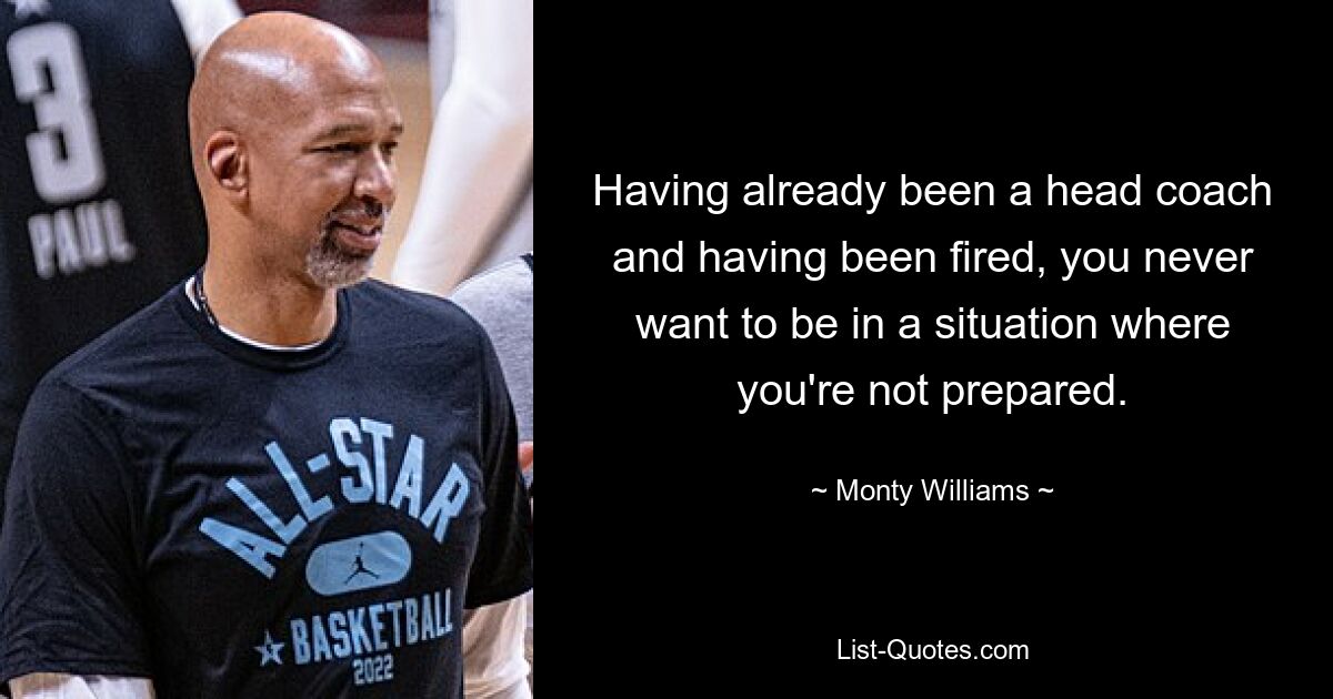 Having already been a head coach and having been fired, you never want to be in a situation where you're not prepared. — © Monty Williams