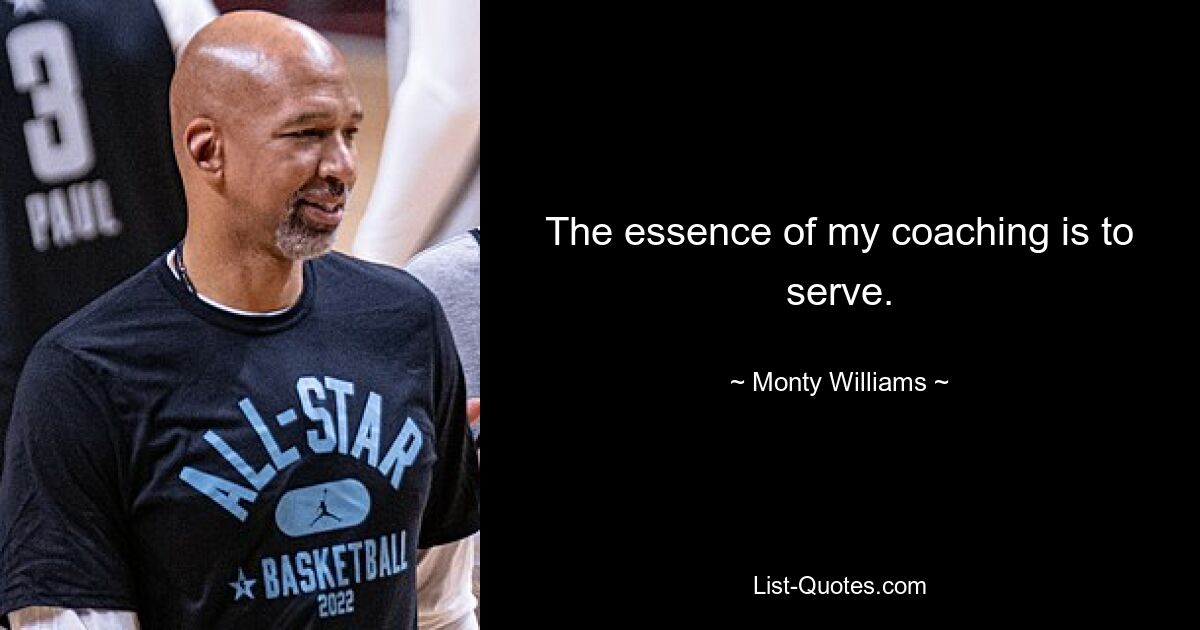 The essence of my coaching is to serve. — © Monty Williams