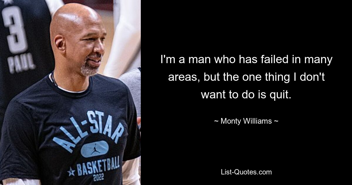 I'm a man who has failed in many areas, but the one thing I don't want to do is quit. — © Monty Williams