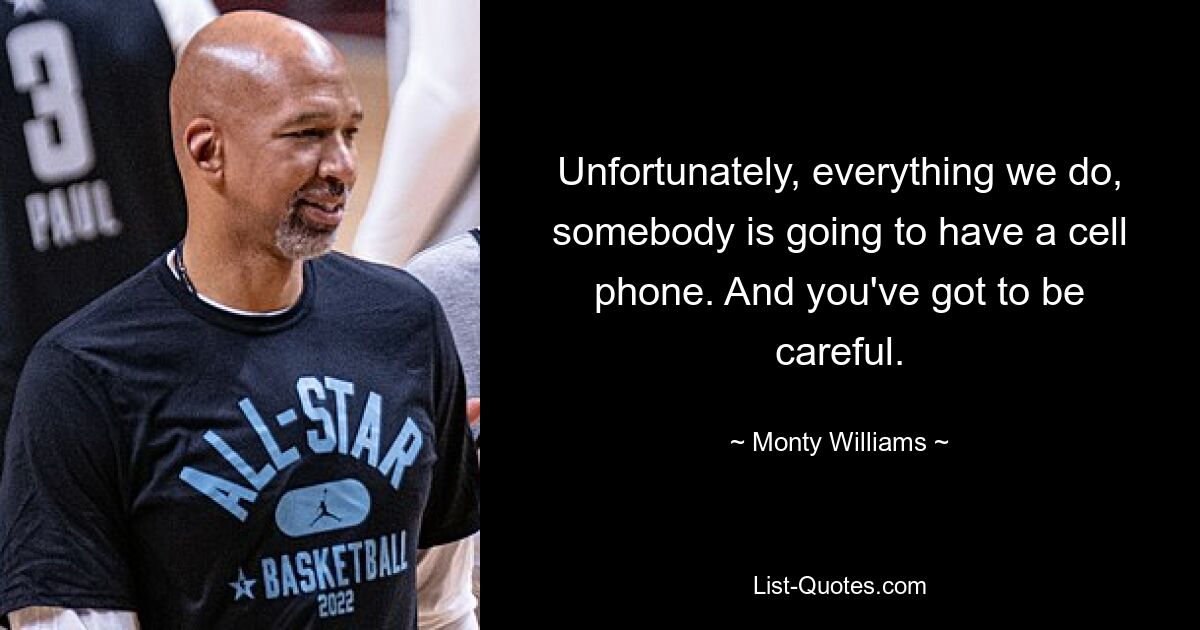 Unfortunately, everything we do, somebody is going to have a cell phone. And you've got to be careful. — © Monty Williams