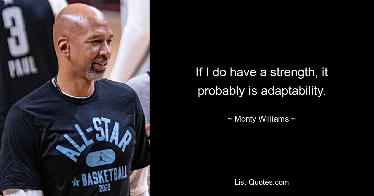 If I do have a strength, it probably is adaptability. — © Monty Williams