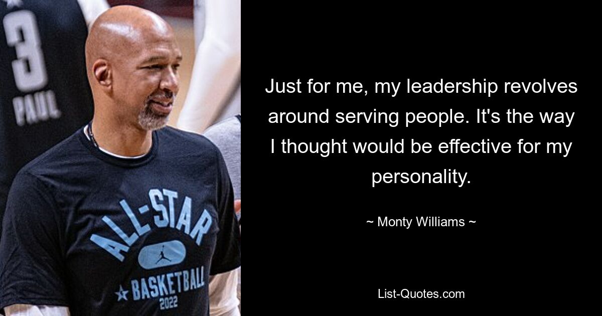 Just for me, my leadership revolves around serving people. It's the way I thought would be effective for my personality. — © Monty Williams