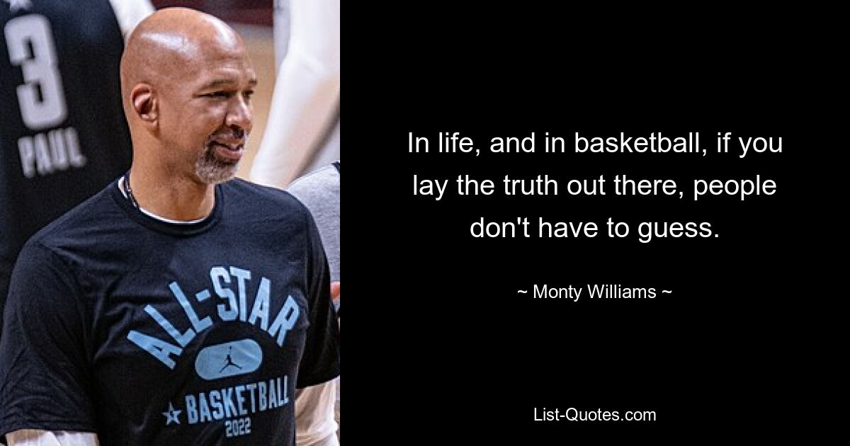 In life, and in basketball, if you lay the truth out there, people don't have to guess. — © Monty Williams