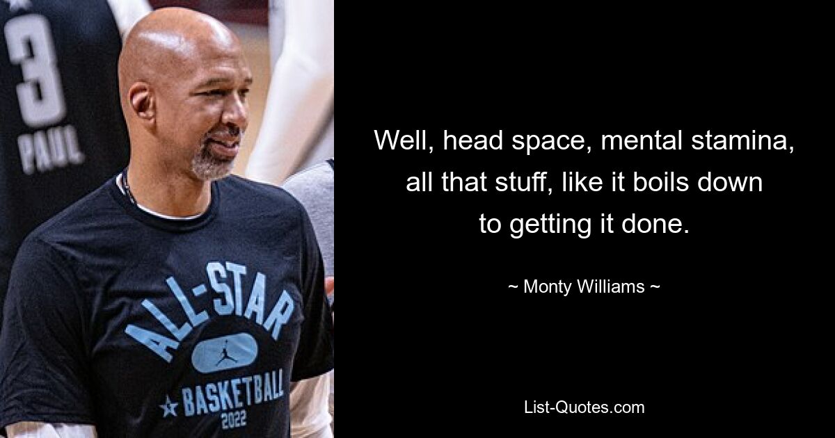 Well, head space, mental stamina, all that stuff, like it boils down to getting it done. — © Monty Williams