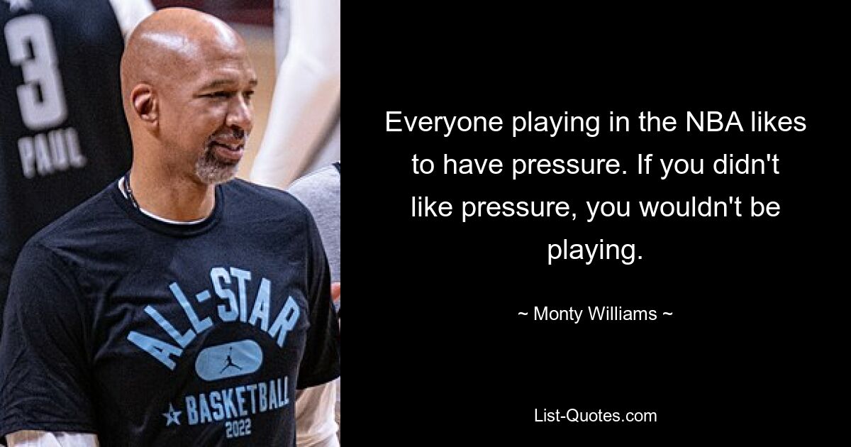 Everyone playing in the NBA likes to have pressure. If you didn't like pressure, you wouldn't be playing. — © Monty Williams