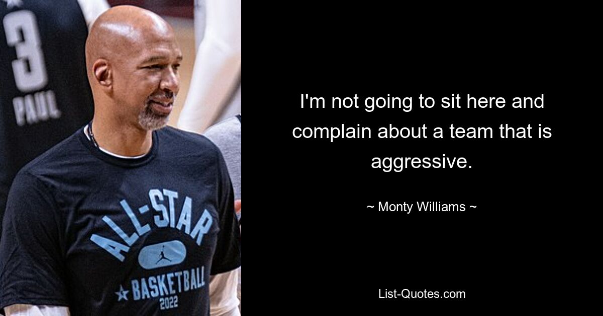 I'm not going to sit here and complain about a team that is aggressive. — © Monty Williams