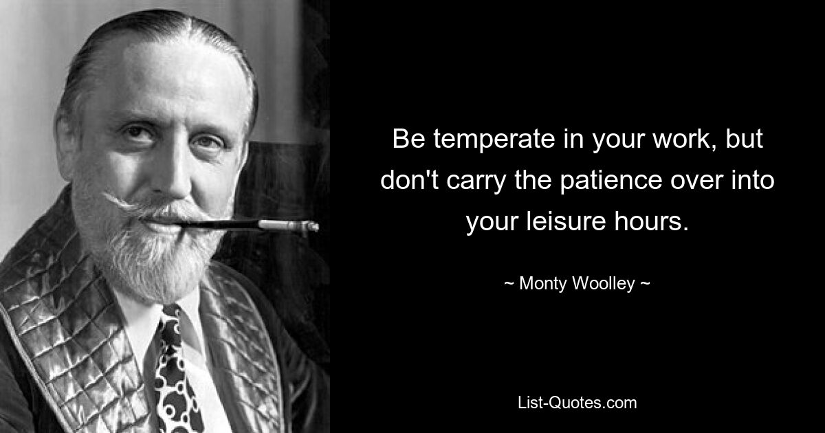 Be temperate in your work, but don't carry the patience over into your leisure hours. — © Monty Woolley