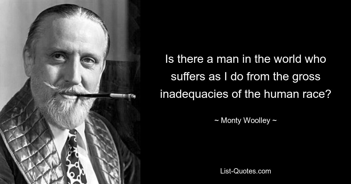 Is there a man in the world who suffers as I do from the gross inadequacies of the human race? — © Monty Woolley