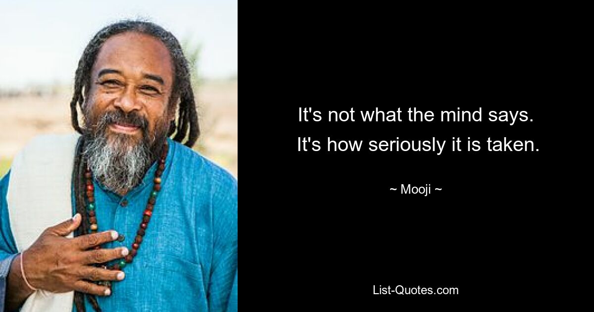 It's not what the mind says.
 It's how seriously it is taken. — © Mooji