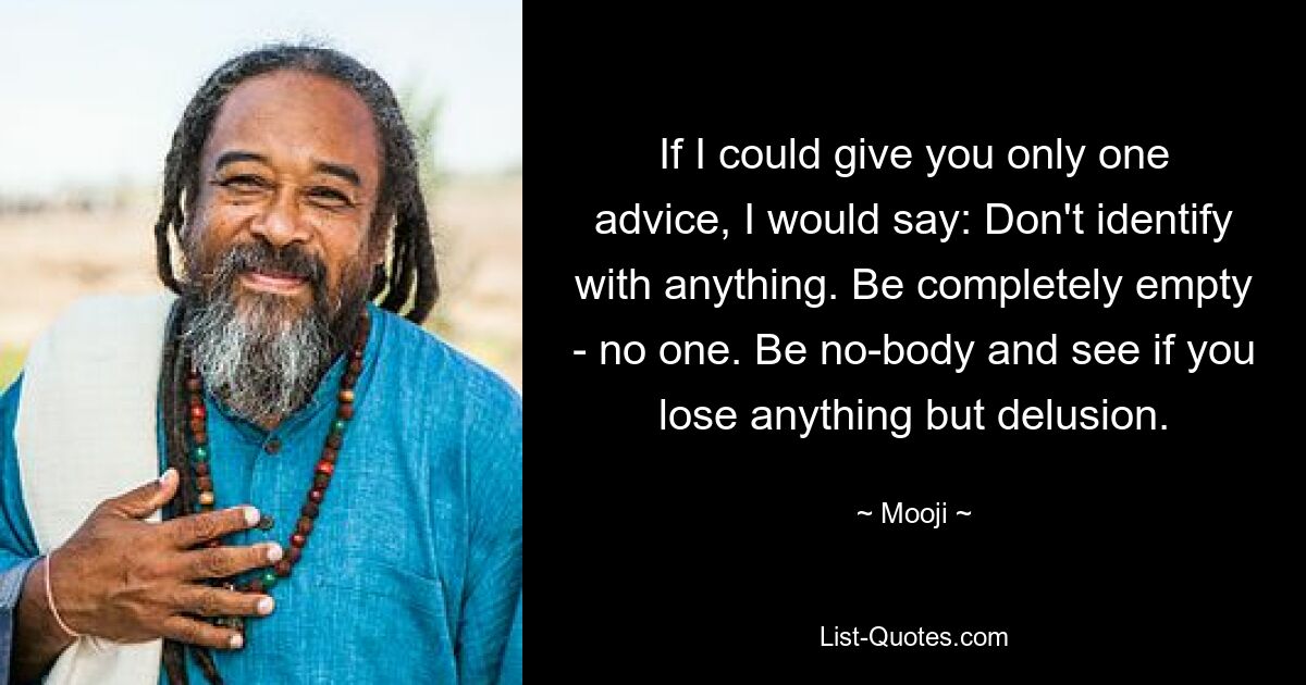 If I could give you only one advice, I would say: Don't identify with anything. Be completely empty - no one. Be no-body and see if you lose anything but delusion. — © Mooji