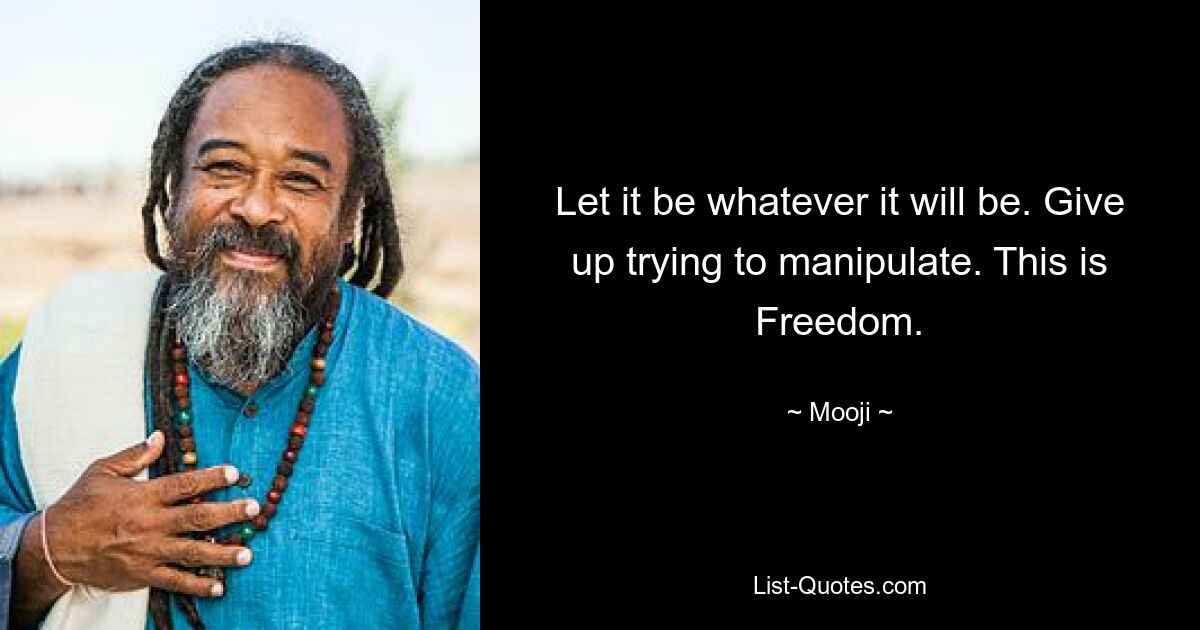 Let it be whatever it will be. Give up trying to manipulate. This is Freedom. — © Mooji