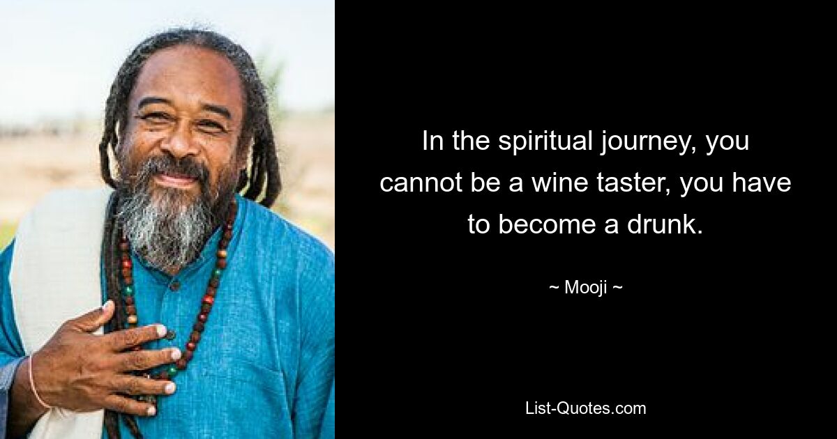 In the spiritual journey, you cannot be a wine taster, you have to become a drunk. — © Mooji