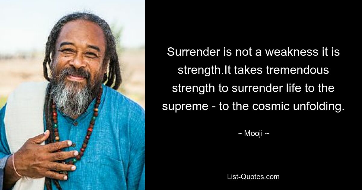 Surrender is not a weakness it is strength.It takes tremendous strength to surrender life to the supreme - to the cosmic unfolding. — © Mooji