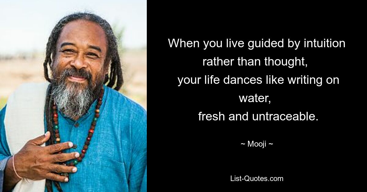 When you live guided by intuition rather than thought, 
 your life dances like writing on water, 
 fresh and untraceable. — © Mooji