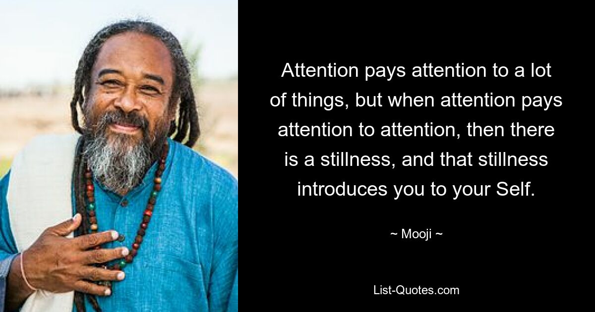 Attention pays attention to a lot of things, but when attention pays attention to attention, then there is a stillness, and that stillness introduces you to your Self. — © Mooji