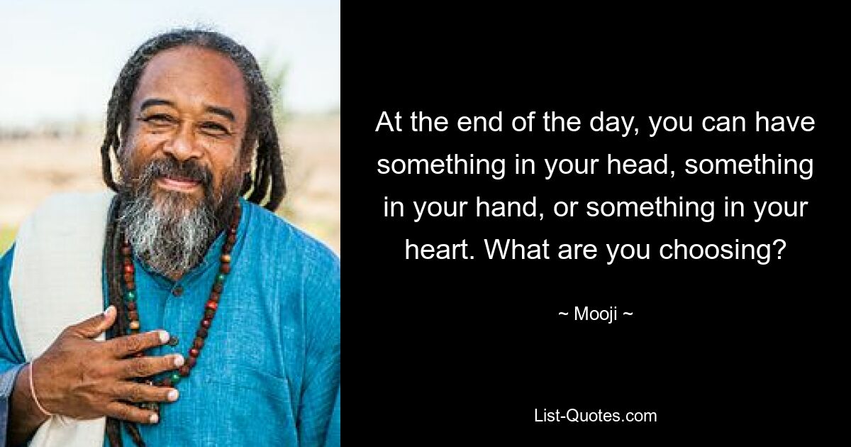 At the end of the day, you can have something in your head, something in your hand, or something in your heart. What are you choosing? — © Mooji