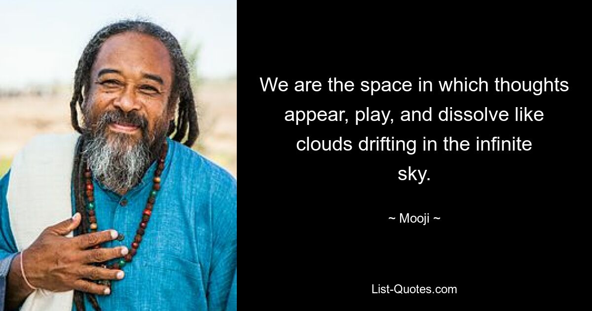 We are the space in which thoughts appear, play, and dissolve like clouds drifting in the infinite sky. — © Mooji