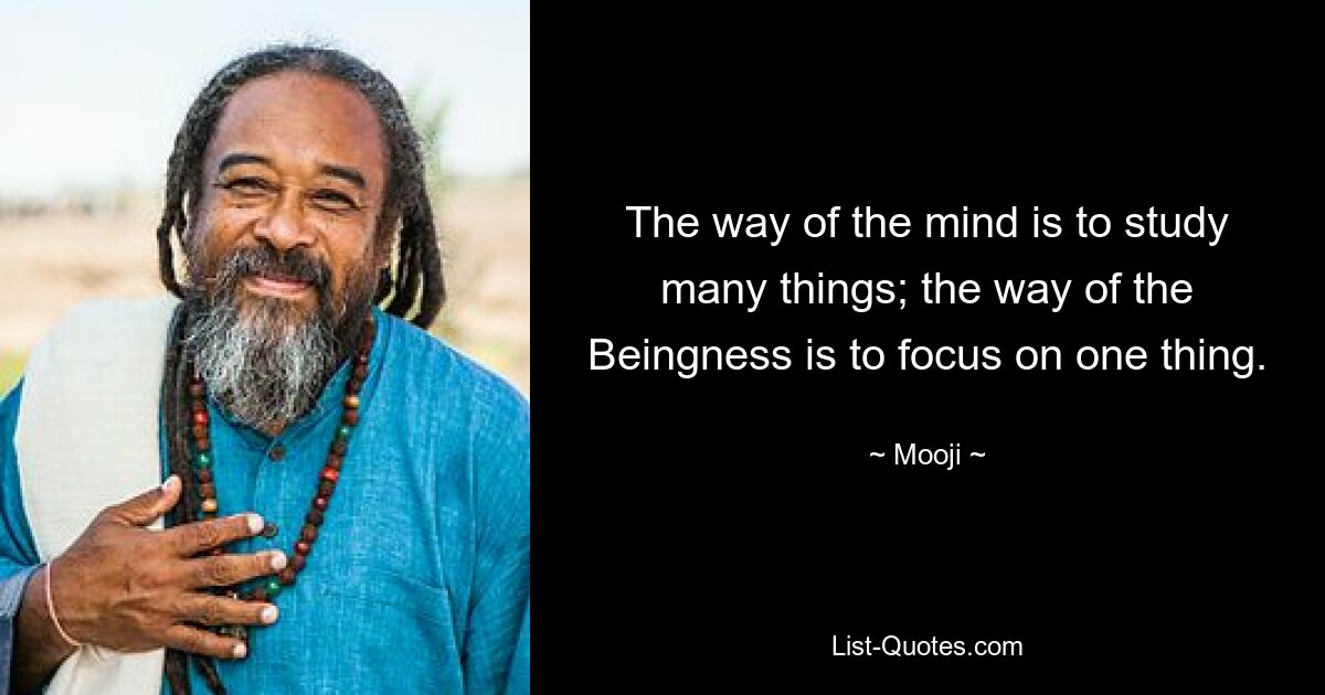 The way of the mind is to study many things; the way of the Beingness is to focus on one thing. — © Mooji