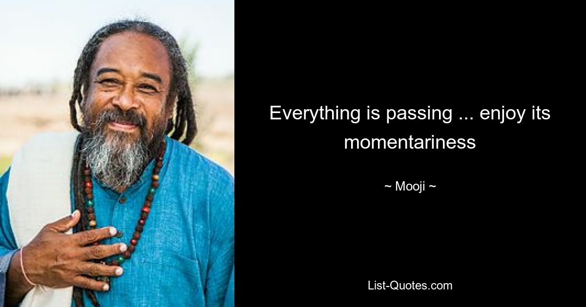 Everything is passing ... enjoy its momentariness — © Mooji