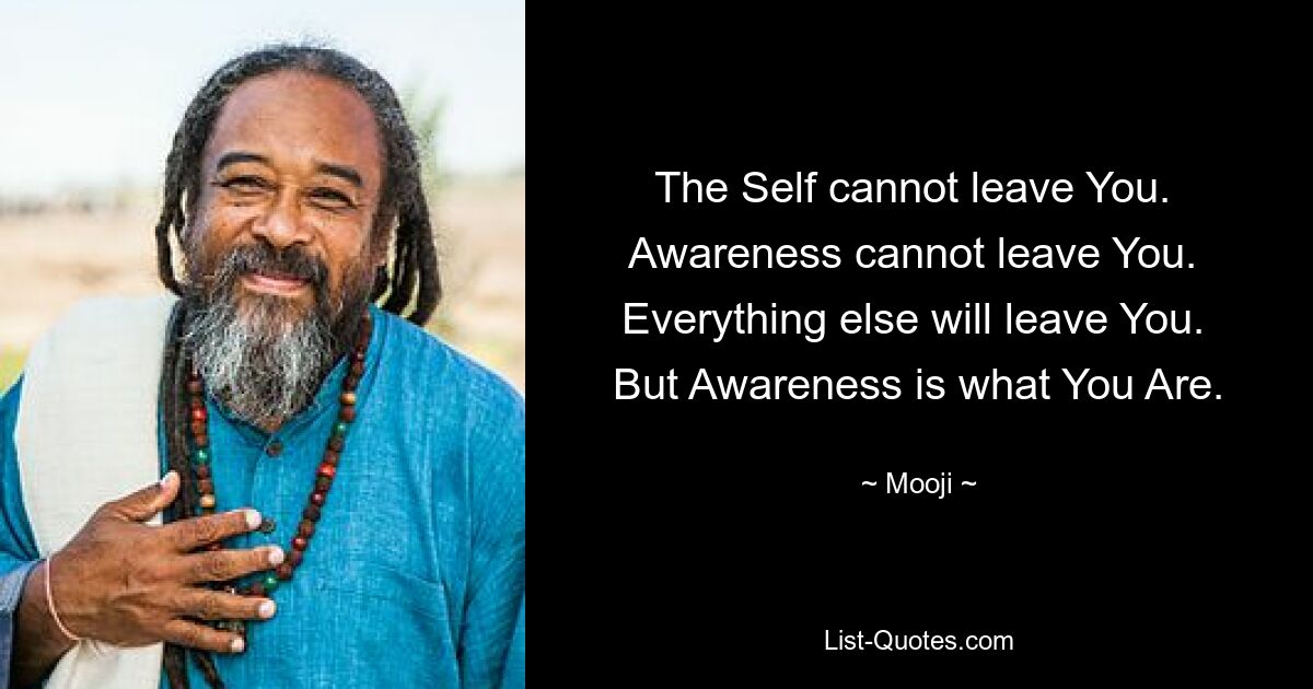 The Self cannot leave You. 
Awareness cannot leave You. 
Everything else will leave You. 
But Awareness is what You Are. — © Mooji