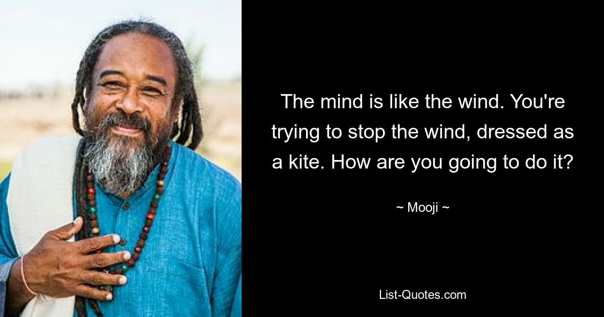 The mind is like the wind. You're trying to stop the wind, dressed as a kite. How are you going to do it? — © Mooji