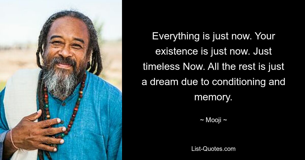 Everything is just now. Your existence is just now. Just timeless Now. All the rest is just a dream due to conditioning and memory. — © Mooji