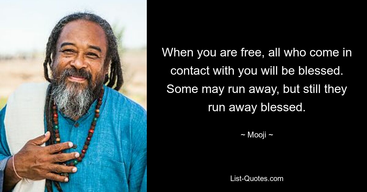 When you are free, all who come in contact with you will be blessed. Some may run away, but still they run away blessed. — © Mooji