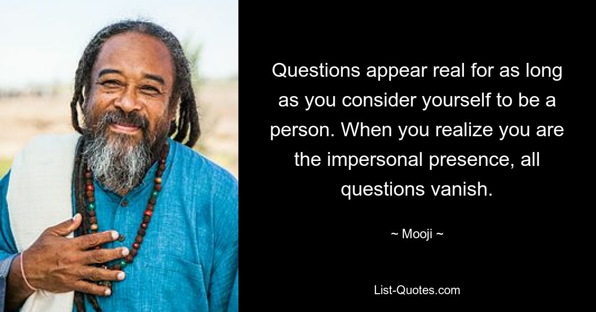 Questions appear real for as long as you consider yourself to be a person. When you realize you are the impersonal presence, all questions vanish. — © Mooji