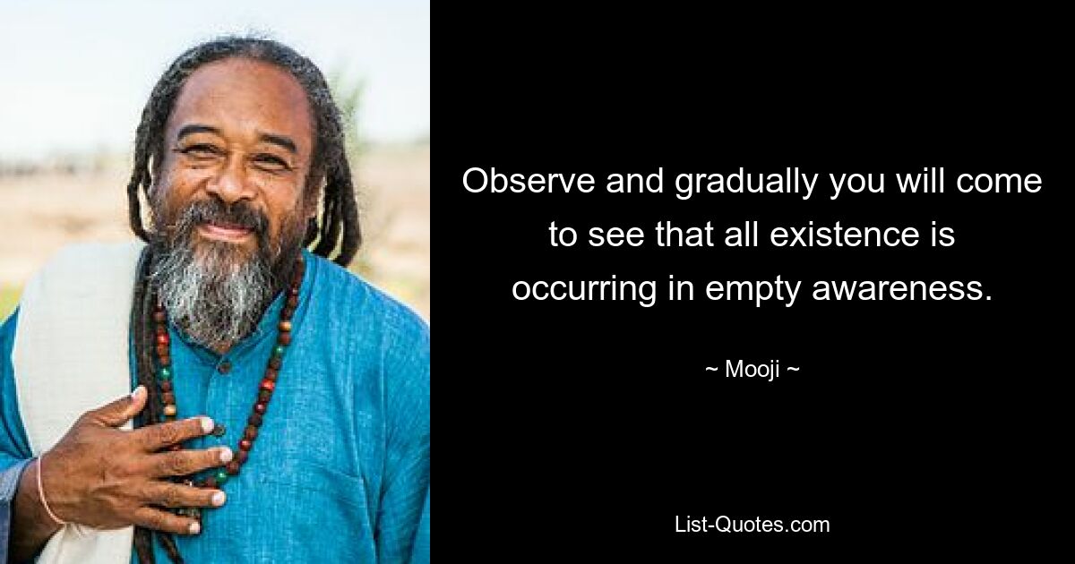 Observe and gradually you will come to see that all existence is occurring in empty awareness. — © Mooji