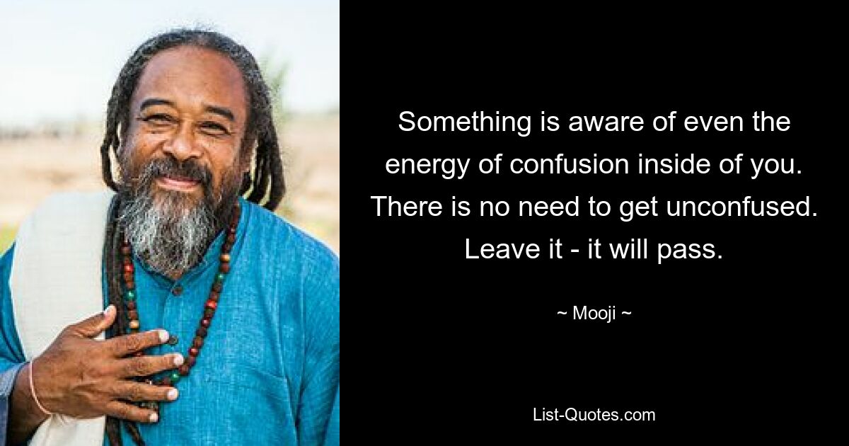 Something is aware of even the energy of confusion inside of you. There is no need to get unconfused. Leave it - it will pass. — © Mooji