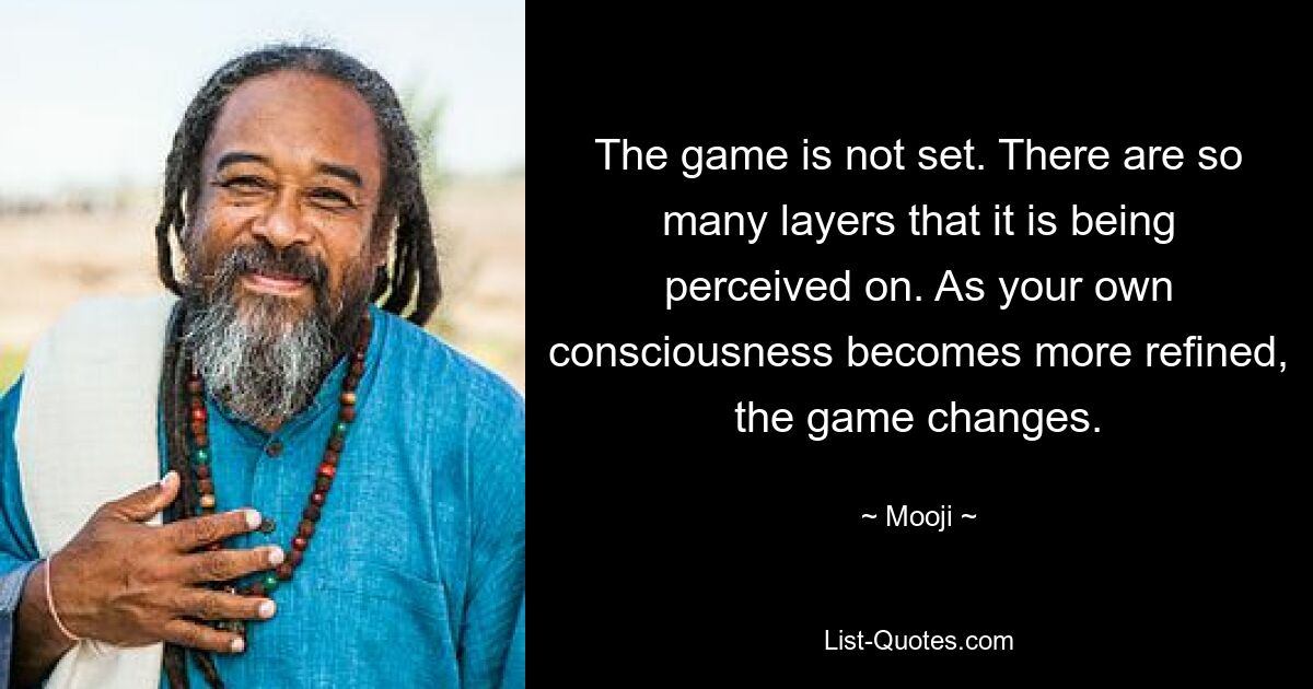 The game is not set. There are so many layers that it is being perceived on. As your own consciousness becomes more refined, the game changes. — © Mooji