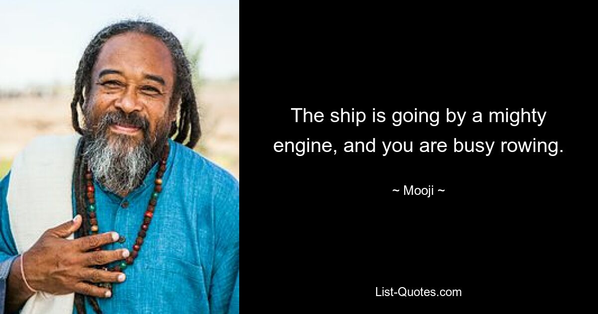 The ship is going by a mighty engine, and you are busy rowing. — © Mooji