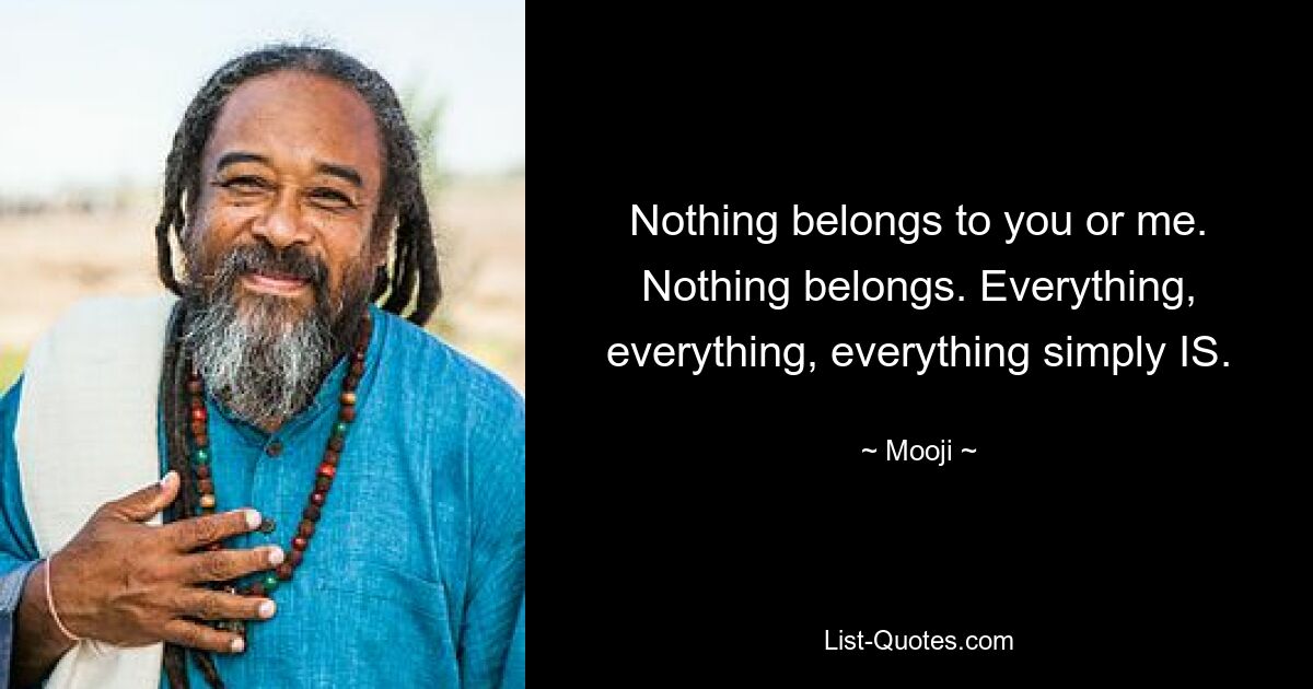 Nothing belongs to you or me. Nothing belongs. Everything, everything, everything simply IS. — © Mooji