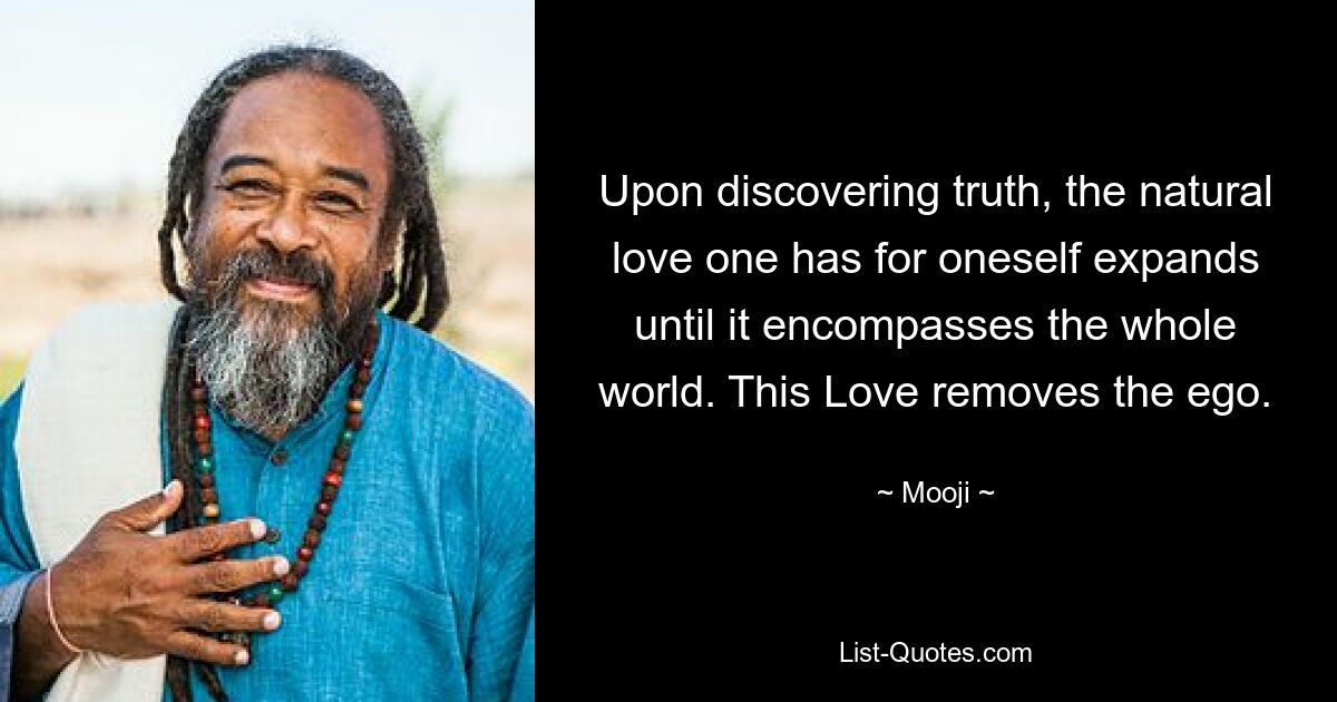 Upon discovering truth, the natural love one has for oneself expands until it encompasses the whole world. This Love removes the ego. — © Mooji