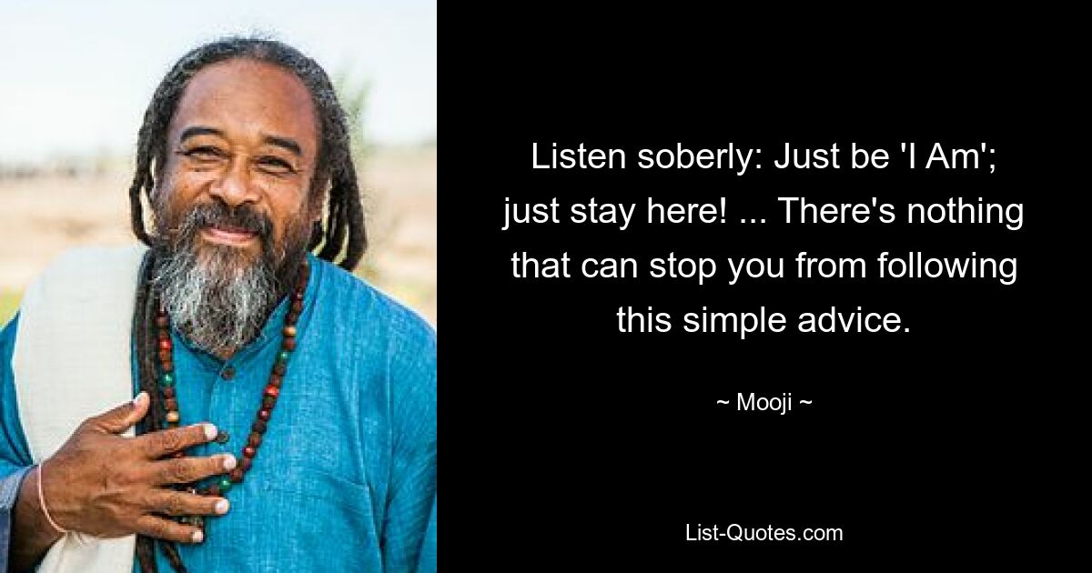 Listen soberly: Just be 'I Am'; just stay here! ... There's nothing that can stop you from following this simple advice. — © Mooji