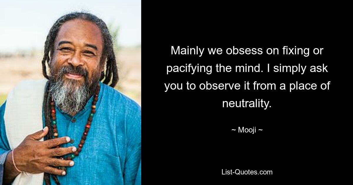 Mainly we obsess on fixing or pacifying the mind. I simply ask you to observe it from a place of neutrality. — © Mooji