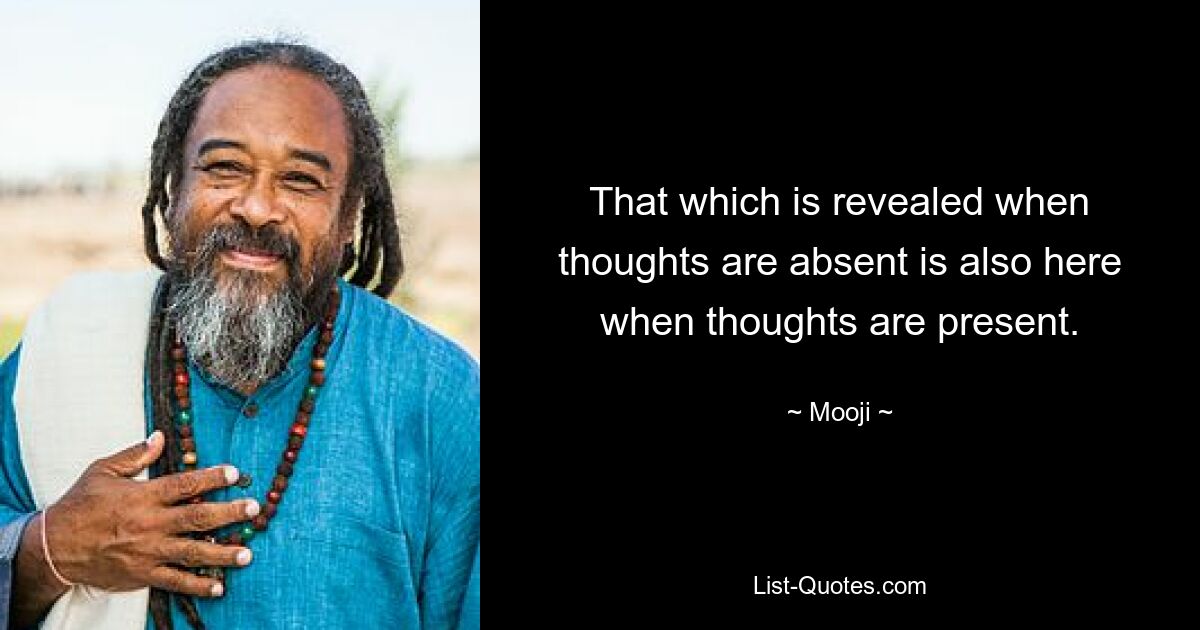 That which is revealed when thoughts are absent is also here when thoughts are present. — © Mooji