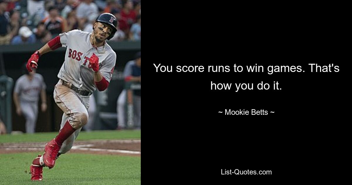 You score runs to win games. That's how you do it. — © Mookie Betts