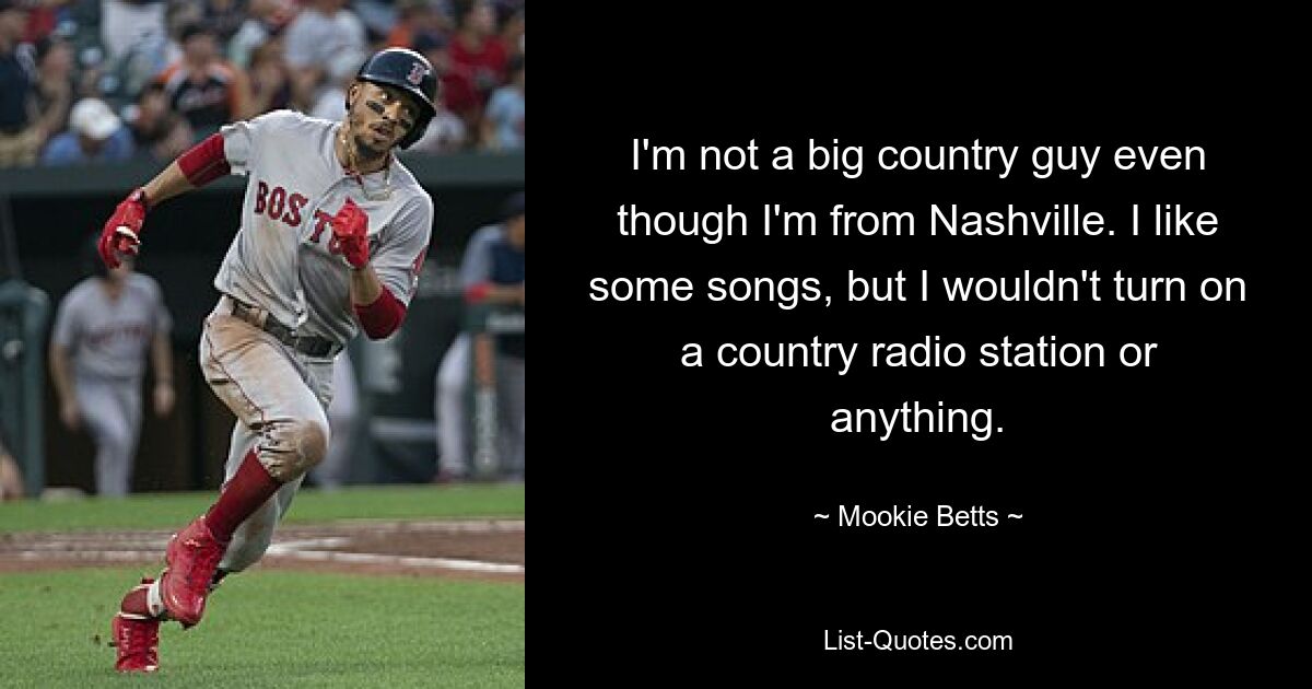 I'm not a big country guy even though I'm from Nashville. I like some songs, but I wouldn't turn on a country radio station or anything. — © Mookie Betts