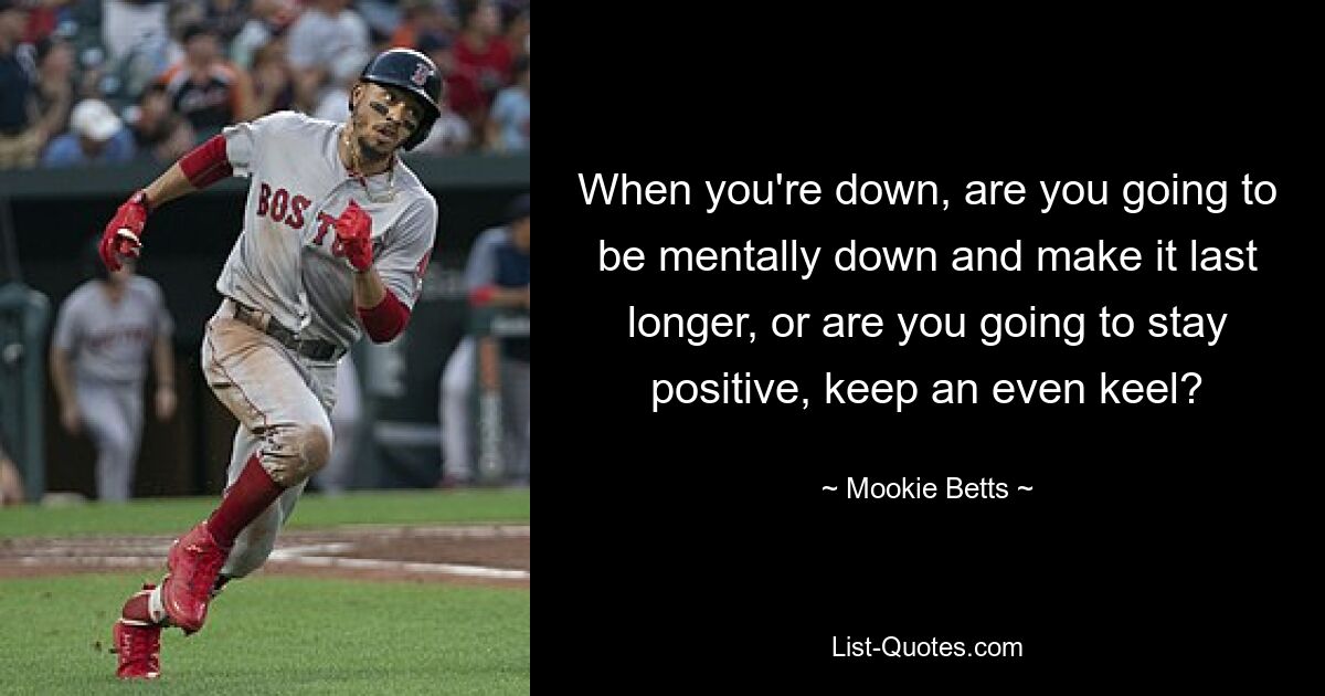 When you're down, are you going to be mentally down and make it last longer, or are you going to stay positive, keep an even keel? — © Mookie Betts