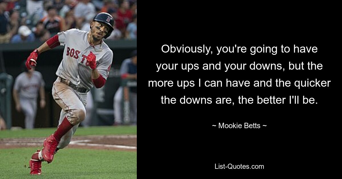 Obviously, you're going to have your ups and your downs, but the more ups I can have and the quicker the downs are, the better I'll be. — © Mookie Betts